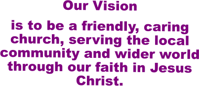 Our Vision   is to be a friendly, caring church, serving the local community and wider world through our faith in Jesus Christ.